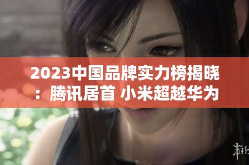 2023中國品牌實力榜揭曉：騰訊居首 小米超越華為