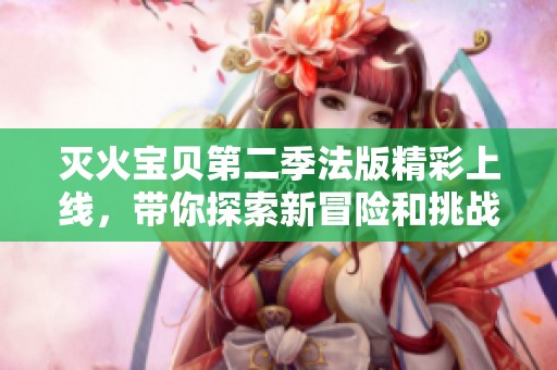 滅火寶貝第二季法版精彩上線，帶你探索新冒險和挑戰(zhàn)