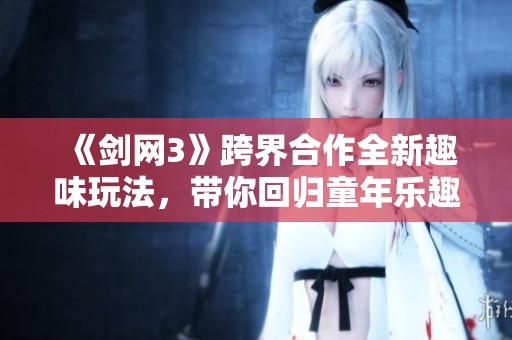 《劍網(wǎng)3》跨界合作全新趣味玩法，帶你回歸童年樂趣無限