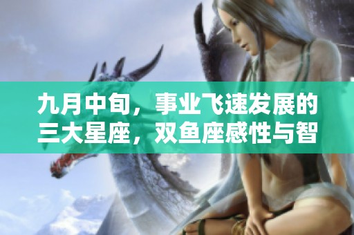 九月中旬，事業(yè)飛速發(fā)展的三大星座，雙魚座感性與智慧的結(jié)合