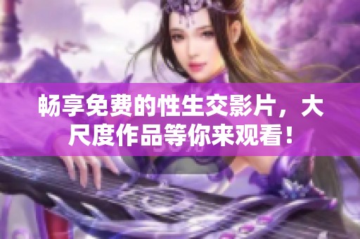 暢享免費的性生交影片，大尺度作品等你來觀看！