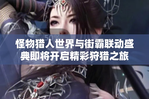 怪物獵人世界與街霸聯動盛典即將開啟精彩狩獵之旅