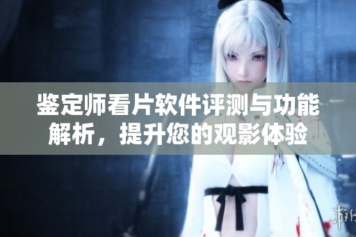 鑒定師看片軟件評測與功能解析，提升您的觀影體驗