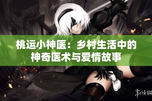 桃運小神醫：鄉村生活中的神奇醫術與愛情故事