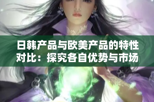 日韓產品與歐美產品的特性對比：探究各自優勢與市場影響