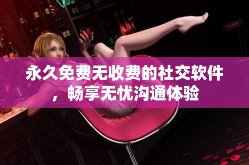 永久免費無收費的社交軟件，暢享無憂溝通體驗
