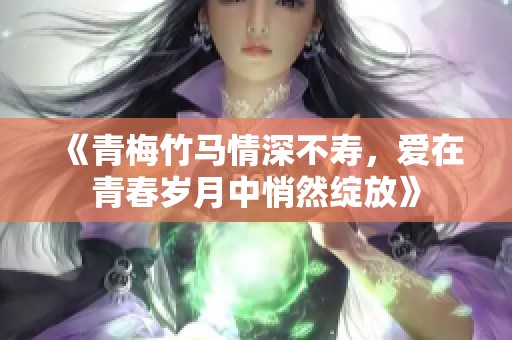《青梅竹馬情深不壽，愛在青春歲月中悄然綻放》