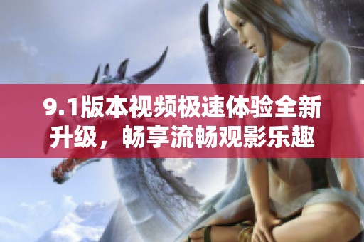 9.1版本視頻極速體驗全新升級，暢享流暢觀影樂趣