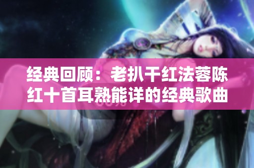 經典回顧：老扒干紅法蓉陳紅十首耳熟能詳的經典歌曲推薦