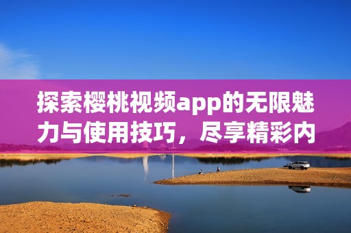 探索櫻桃視頻app的無限魅力與使用技巧，盡享精彩內容