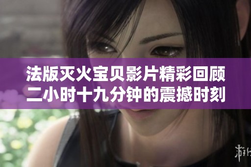 法版滅火寶貝影片精彩回顧二小時十九分鐘的震撼時刻