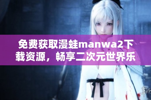 免費獲取漫蛙manwa2下載資源，暢享二次元世界樂趣