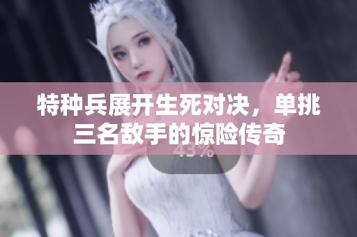 特種兵展開生死對決，單挑三名敵手的驚險傳奇