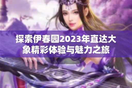 探索伊春園2023年直達大象精彩體驗與魅力之旅