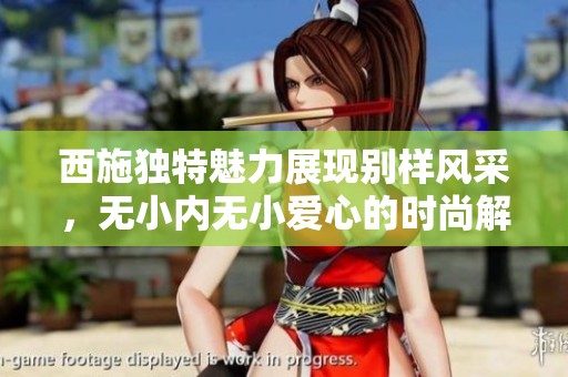 西施獨特魅力展現別樣風采，無小內無小愛心的時尚解析