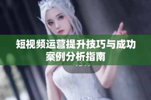 短視頻運營提升技巧與成功案例分析指南