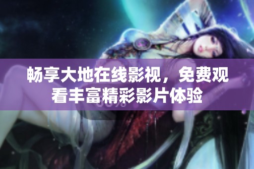 暢享大地在線影視，免費觀看豐富精彩影片體驗