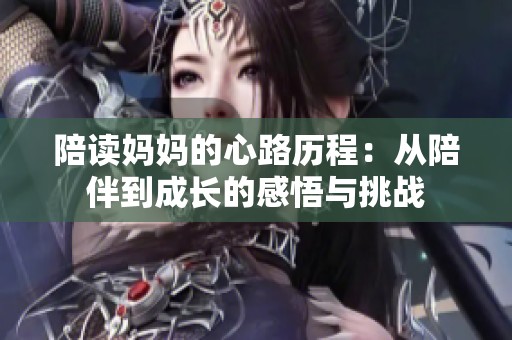 陪讀媽媽的心路歷程：從陪伴到成長的感悟與挑戰(zhàn)