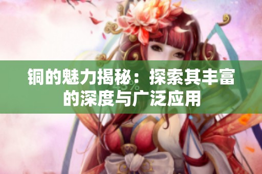 銅的魅力揭秘：探索其豐富的深度與廣泛應用