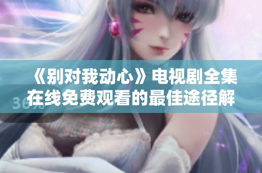 《別對我動心》電視劇全集在線免費觀看的最佳途徑解析