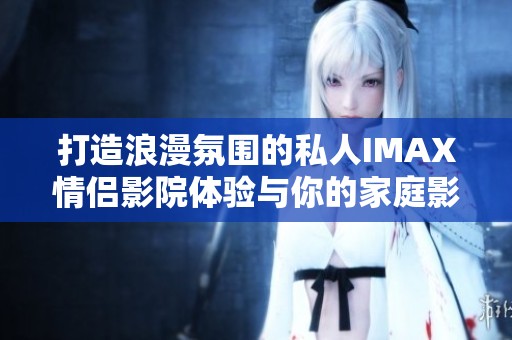 打造浪漫氛圍的私人IMAX情侶影院體驗與你的家庭影院結合
