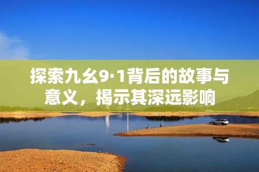 探索九幺9·1背后的故事與意義，揭示其深遠影響