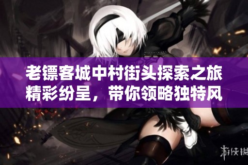 老鏢客城中村街頭探索之旅精彩紛呈，帶你領略獨特風情