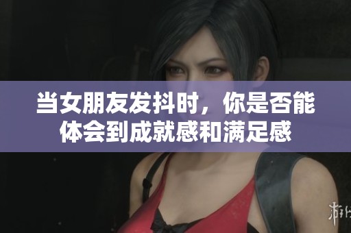 當(dāng)女朋友發(fā)抖時，你是否能體會到成就感和滿足感