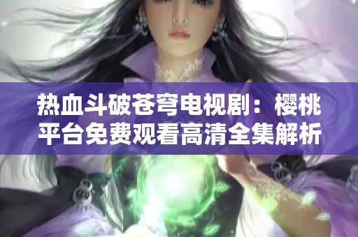 熱血斗破蒼穹電視劇：櫻桃平臺(tái)免費(fèi)觀看高清全集解析