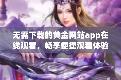無需下載的黃金網站app在線觀看，暢享便捷觀看體驗