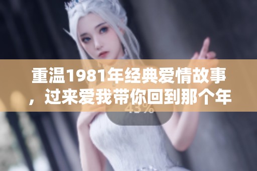 重溫1981年經(jīng)典愛(ài)情故事,過(guò)來(lái)愛(ài)我?guī)慊氐侥莻€(gè)年代 重溫1981年經(jīng)典愛(ài)情故事,過(guò)來(lái)愛(ài)我?guī)慊氐侥莻€(gè)年代