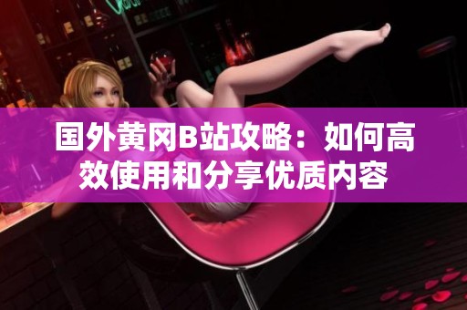 國外黃岡B站攻略：如何高效使用和分享優(yōu)質內容