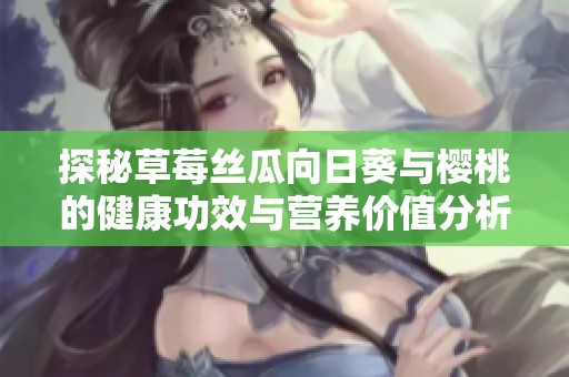 探秘草莓絲瓜向日葵與櫻桃的健康功效與營養價值分析