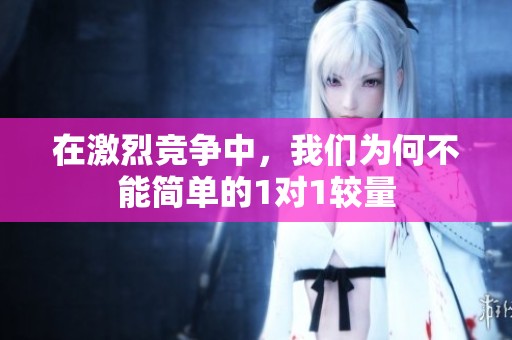 在激烈競(jìng)爭(zhēng)中,我們?yōu)楹尾荒芎?jiǎn)單的1對(duì)1較量 在激烈競(jìng)爭(zhēng)中,我們?yōu)楹尾荒芎?jiǎn)單的1對(duì)1較量