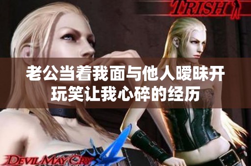 老公當著我面與他人曖昧開玩笑讓我心碎的經歷