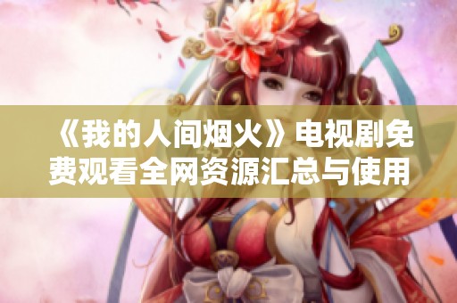 《我的人間煙火》電視劇免費觀看全網資源匯總與使用指南