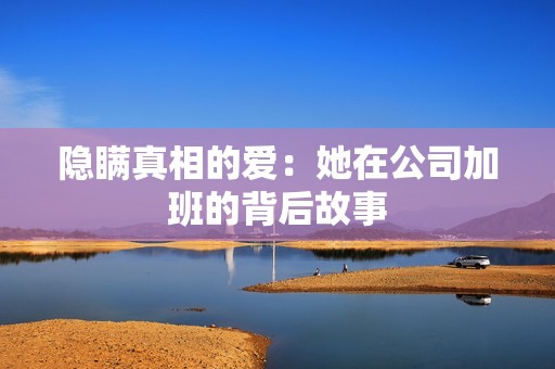 隱瞞真相的愛(ài)：她在公司加班的背后故事