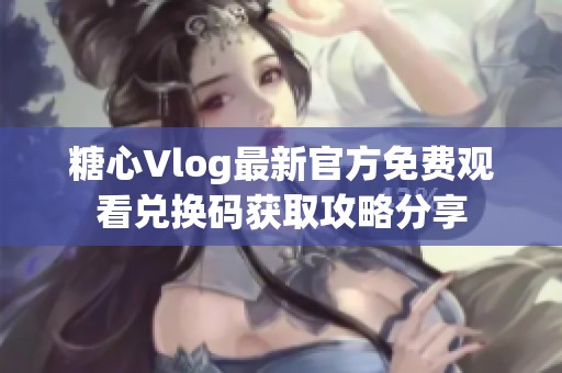 糖心Vlog最新官方免費觀看兌換碼獲取攻略分享