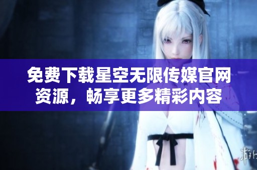 免費下載星空無限傳媒官網資源，暢享更多精彩內容