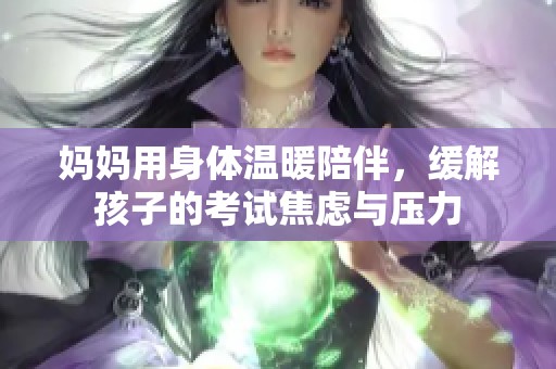 媽媽用身體溫暖陪伴，緩解孩子的考試焦慮與壓力