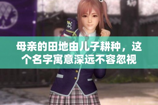 母親的田地由兒子耕種，這個名字寓意深遠(yuǎn)不容忽視