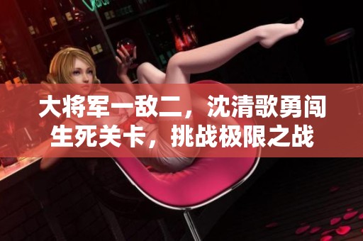 大將軍一敵二，沈清歌勇闖生死關卡，挑戰極限之戰