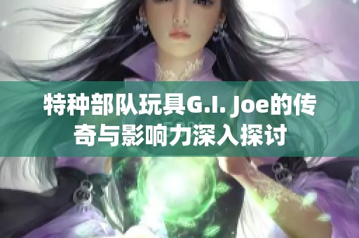 特種部隊玩具G.I. Joe的傳奇與影響力深入探討