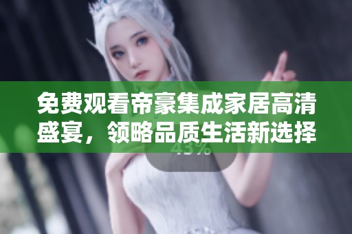 免費(fèi)觀看帝豪集成家居高清盛宴，領(lǐng)略品質(zhì)生活新選擇