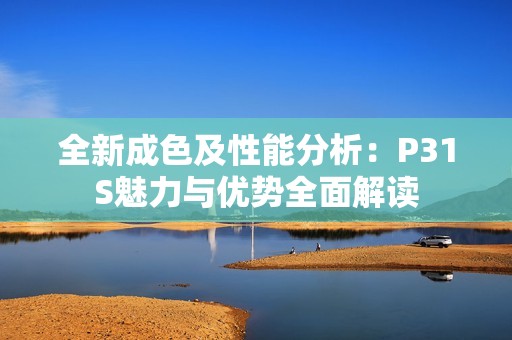 全新成色及性能分析：P31S魅力與優勢全面解讀