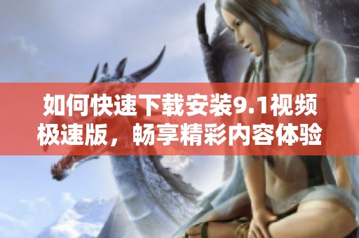 如何快速下載安裝9.1視頻極速版，暢享精彩內(nèi)容體驗(yàn)