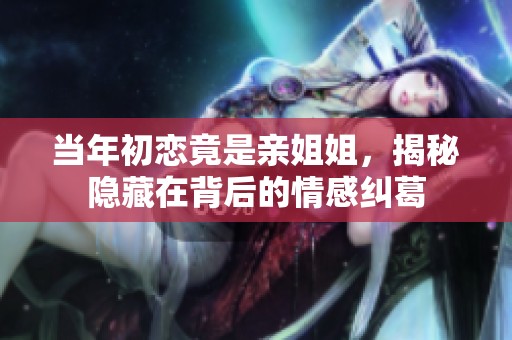 當(dāng)年初戀竟是親姐姐，揭秘隱藏在背后的情感糾葛