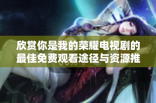 欣賞你是我的榮耀電視劇的最佳免費(fèi)觀看途徑與資源推薦