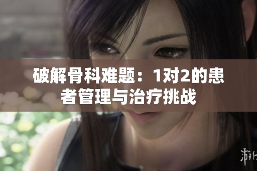 破解骨科難題：1對2的患者管理與治療挑戰