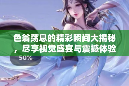 色翁蕩息的精彩瞬間大揭秘，盡享視覺(jué)盛宴與震撼體驗(yàn)
